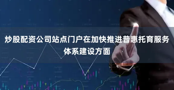 炒股配资公司站点门户在加快推进普惠托育服务体系建设方面