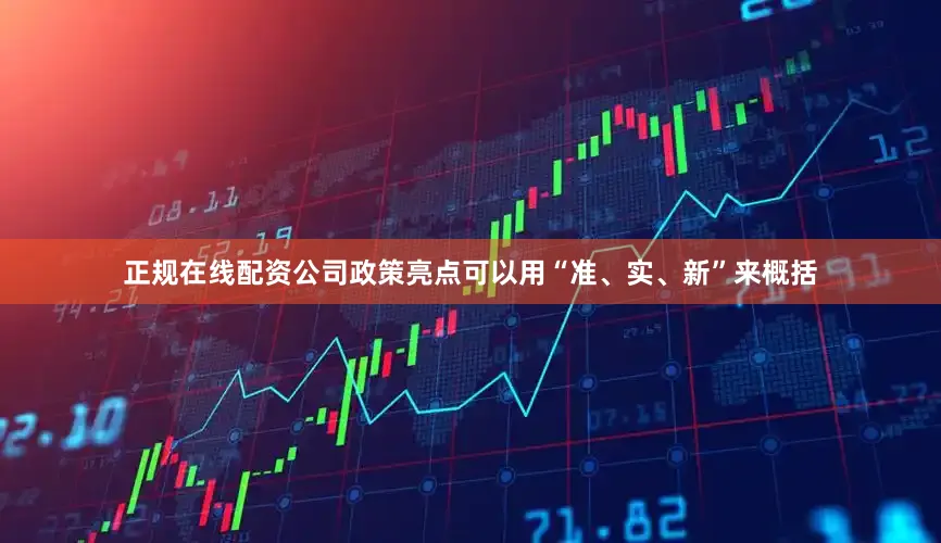 正规在线配资公司政策亮点可以用“准、实、新”来概括