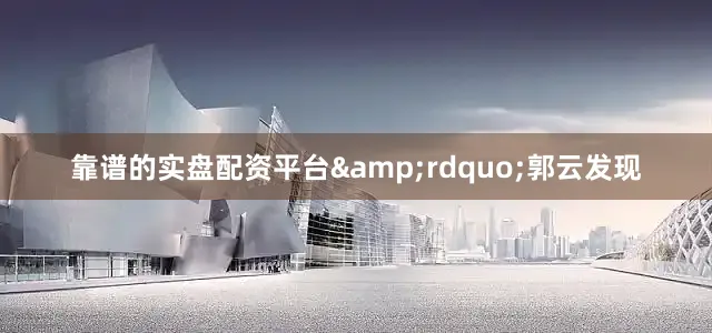 靠谱的实盘配资平台&rdquo;郭云发现