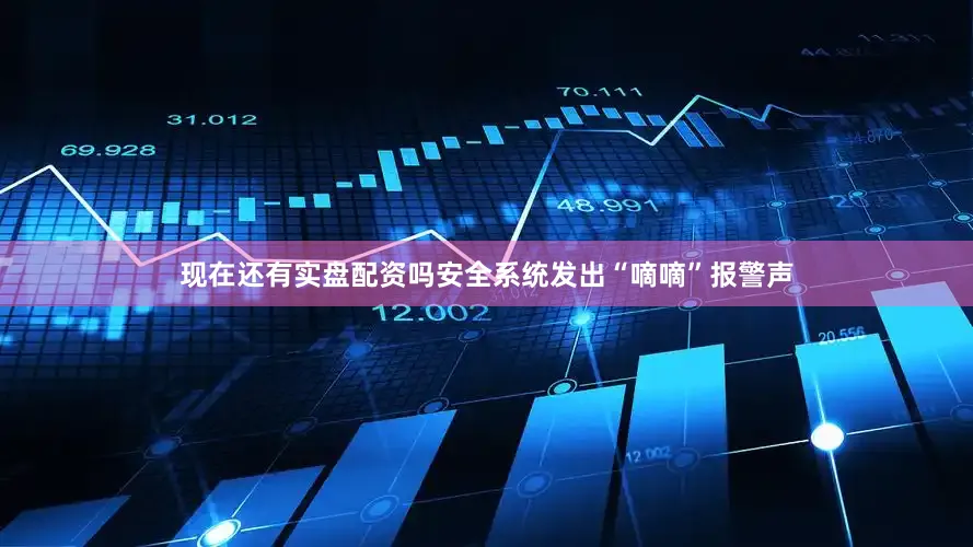 现在还有实盘配资吗安全系统发出“嘀嘀”报警声