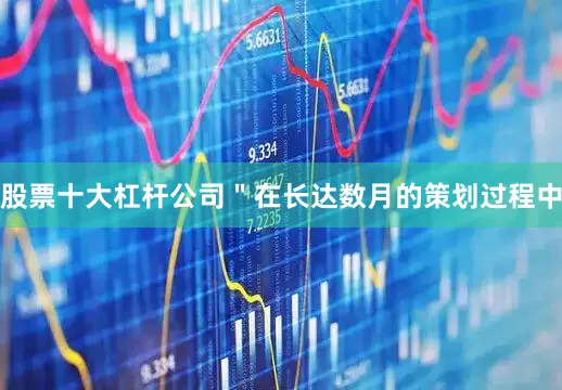 股票十大杠杆公司＂在长达数月的策划过程中