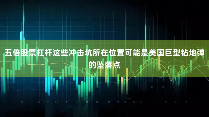 五倍股票杠杆这些冲击坑所在位置可能是美国巨型钻地弹的坠落点