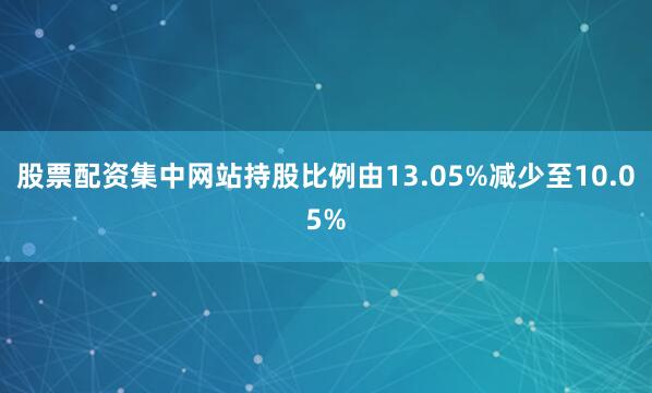 股票配资集中网站持股比例由13.05%减少至10.05%