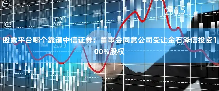 股票平台哪个靠谱中信证券：董事会同意公司受让金石泽信投资100%股权