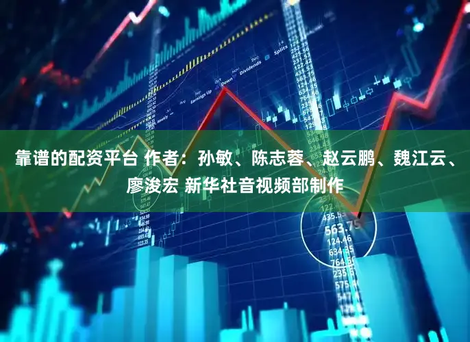 靠谱的配资平台 作者：孙敏、陈志蓉、赵云鹏、魏江云、廖浚宏 新华社音视频部制作