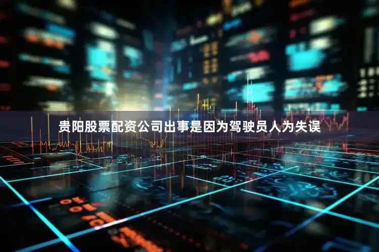 贵阳股票配资公司出事是因为驾驶员人为失误