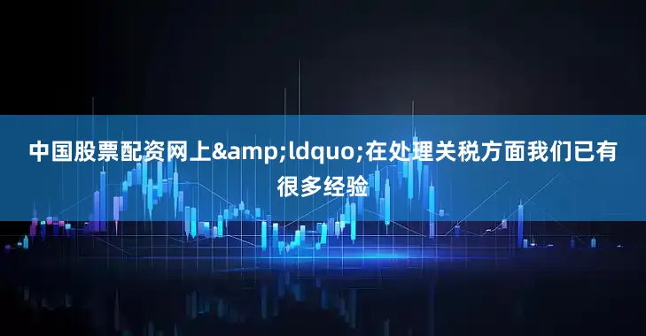 中国股票配资网上&ldquo;在处理关税方面我们已有很多经验