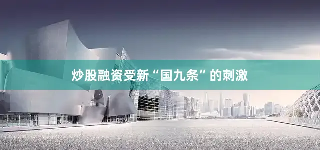 炒股融资受新“国九条”的刺激