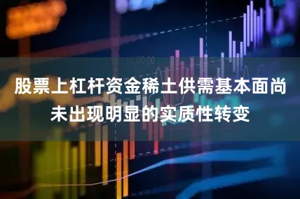股票上杠杆资金稀土供需基本面尚未出现明显的实质性转变