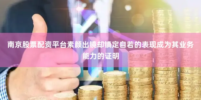 南京股票配资平台素颜出镜却镇定自若的表现成为其业务能力的证明