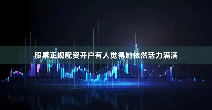 股票正规配资开户有人觉得她依然活力满满