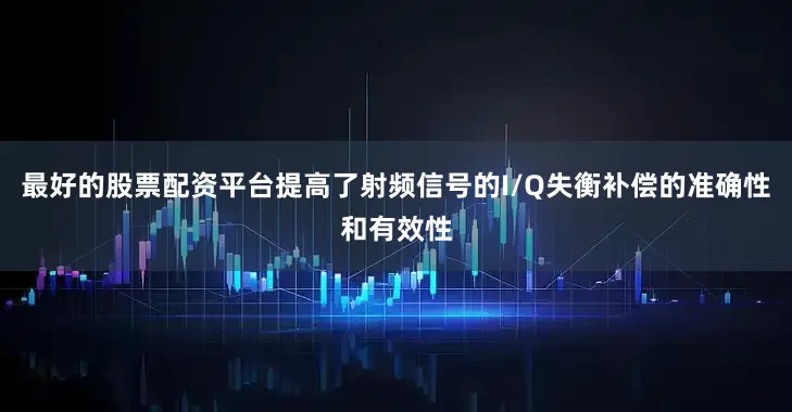 最好的股票配资平台提高了射频信号的I/Q失衡补偿的准确性和有效性