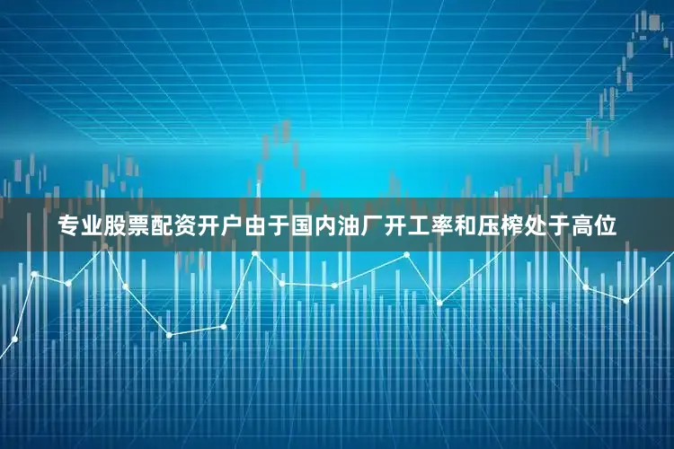 专业股票配资开户由于国内油厂开工率和压榨处于高位