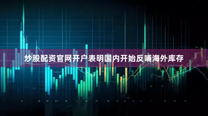 炒股配资官网开户表明国内开始反哺海外库存