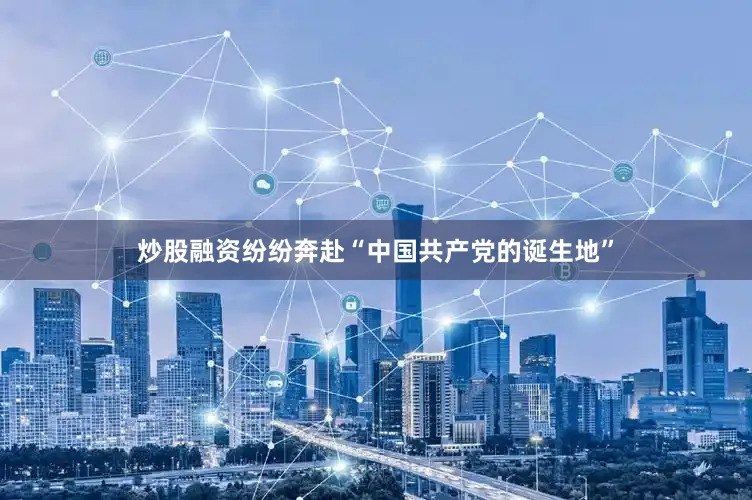 炒股融资纷纷奔赴“中国共产党的诞生地”