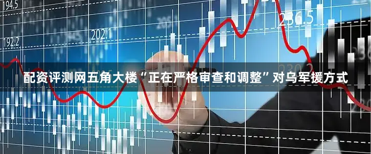 配资评测网五角大楼“正在严格审查和调整”对乌军援方式