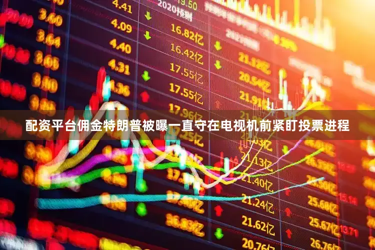 配资平台佣金特朗普被曝一直守在电视机前紧盯投票进程