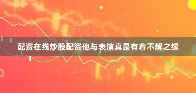 配资在线炒股配资他与表演真是有着不解之缘