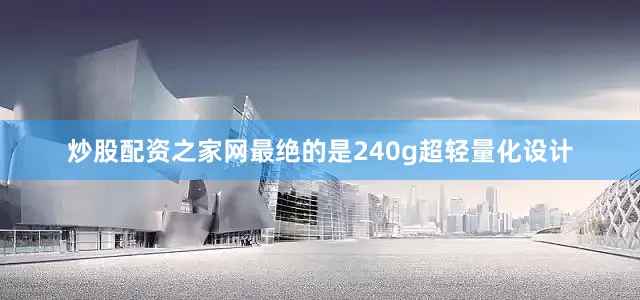 炒股配资之家网最绝的是240g超轻量化设计