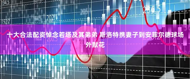 十大合法配资悼念若塔及其弟弟 斯洛特携妻子到安菲尔德球场外献花