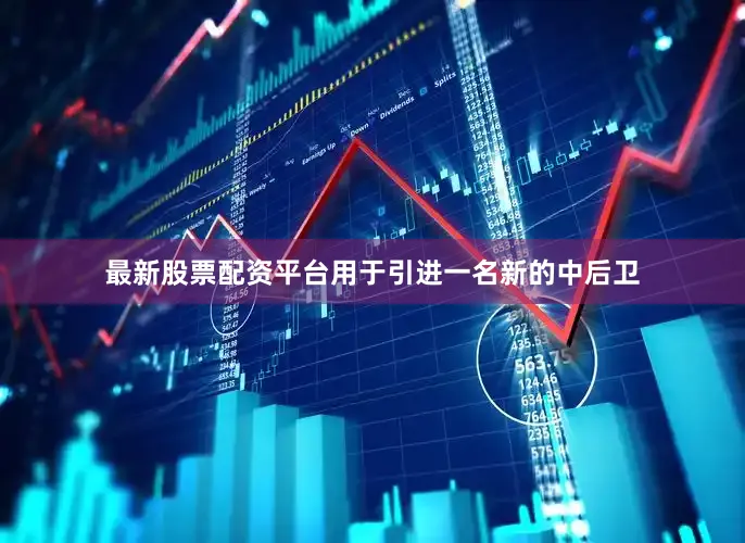 最新股票配资平台用于引进一名新的中后卫