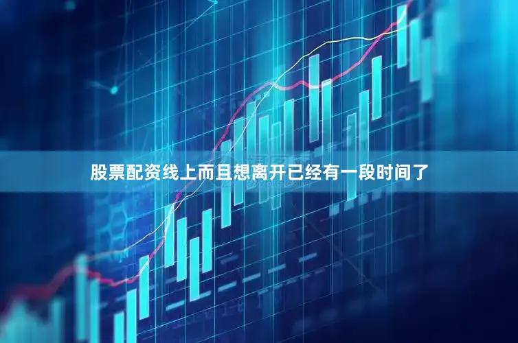 股票配资线上而且想离开已经有一段时间了