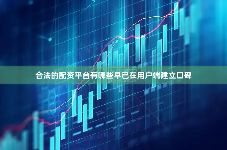 合法的配资平台有哪些早已在用户端建立口碑