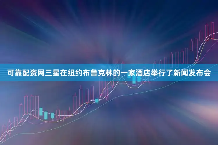 可靠配资网三星在纽约布鲁克林的一家酒店举行了新闻发布会