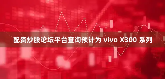 配资炒股论坛平台查询预计为 vivo X300 系列
