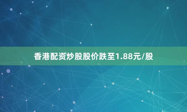 香港配资炒股股价跌至1.88元/股