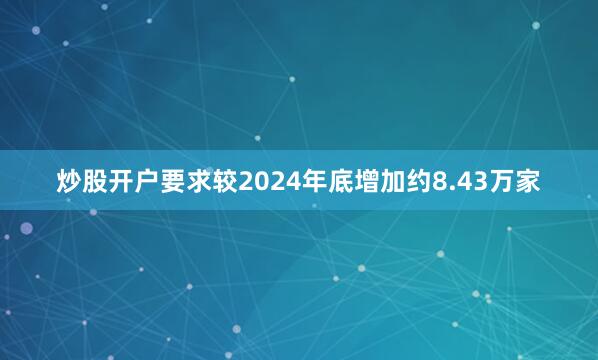 炒股开户要求较2024年底增加约8.43万家