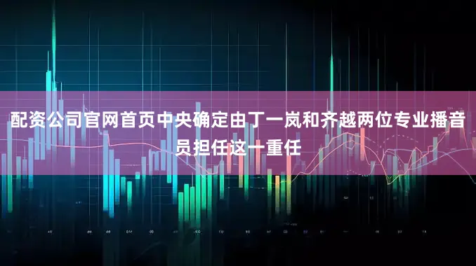 配资公司官网首页中央确定由丁一岚和齐越两位专业播音员担任这一重任