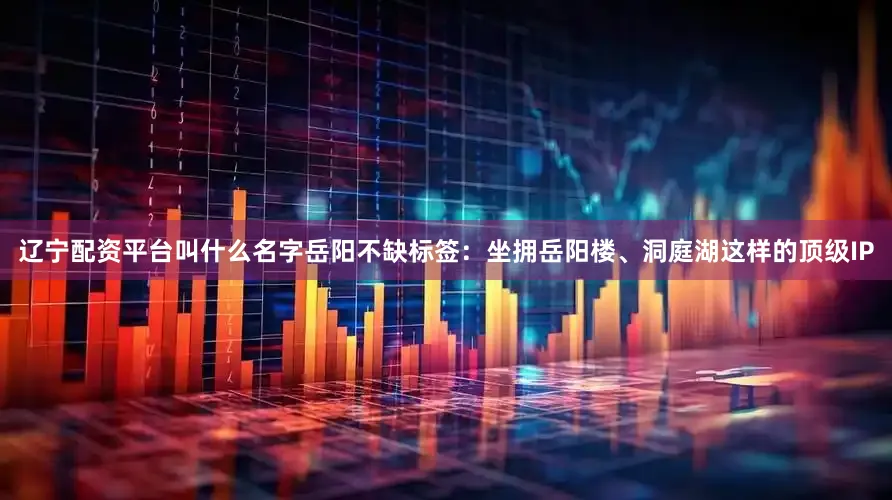 辽宁配资平台叫什么名字岳阳不缺标签：坐拥岳阳楼、洞庭湖这样的顶级IP