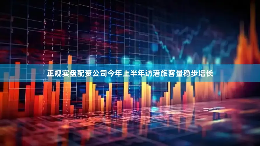 正规实盘配资公司今年上半年访港旅客量稳步增长