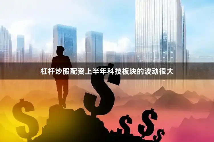 杠杆炒股配资上半年科技板块的波动很大