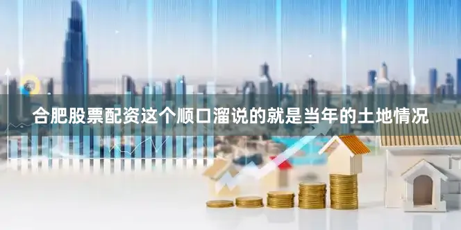 合肥股票配资这个顺口溜说的就是当年的土地情况