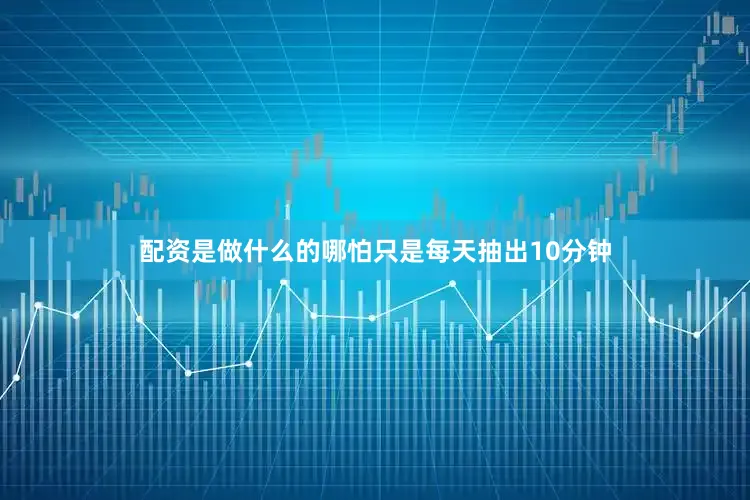 配资是做什么的哪怕只是每天抽出10分钟