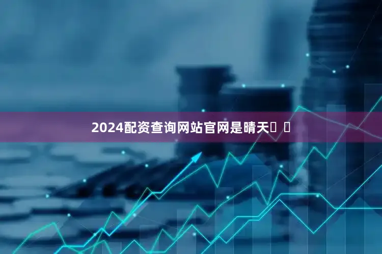 2024配资查询网站官网是晴天☀️