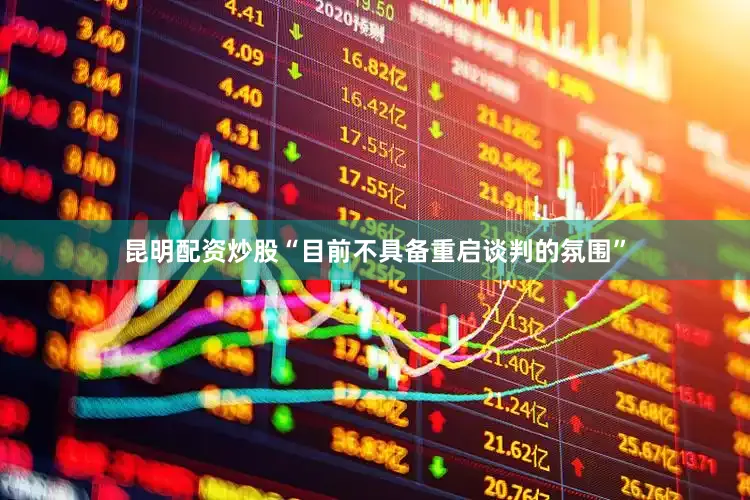 昆明配资炒股“目前不具备重启谈判的氛围”