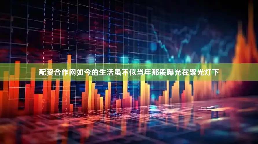 配资合作网如今的生活虽不似当年那般曝光在聚光灯下