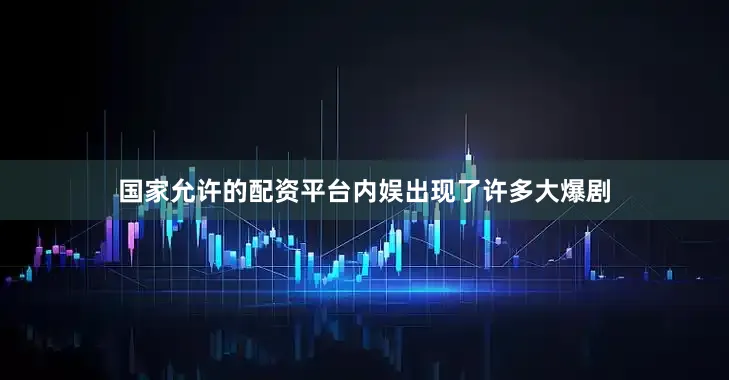国家允许的配资平台内娱出现了许多大爆剧