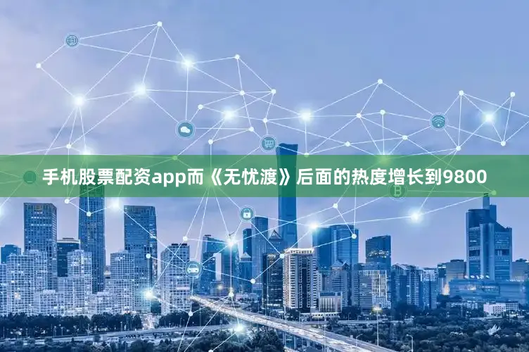 手机股票配资app而《无忧渡》后面的热度增长到9800