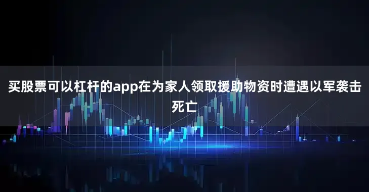 买股票可以杠杆的app在为家人领取援助物资时遭遇以军袭击死亡