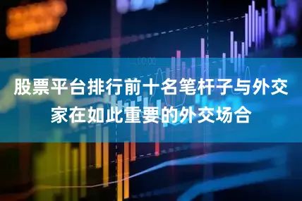 股票平台排行前十名笔杆子与外交家在如此重要的外交场合