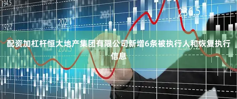 配资加杠杆恒大地产集团有限公司新增6条被执行人和恢复执行信息