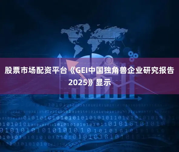 股票市场配资平台　　《GEI中国独角兽企业研究报告2025》显示