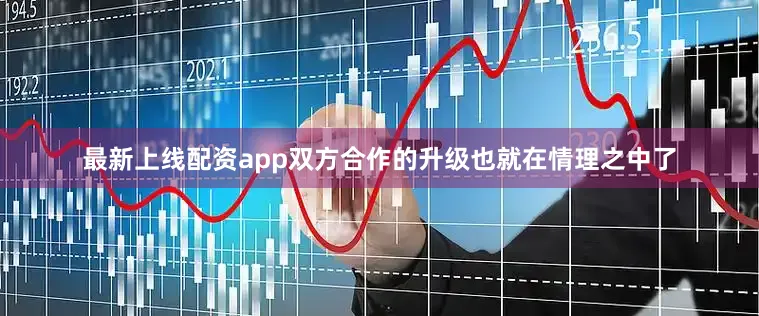 最新上线配资app双方合作的升级也就在情理之中了