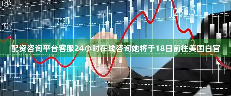 配资咨询平台客服24小时在线咨询她将于18日前往美国白宫