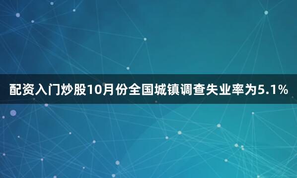 配资入门炒股10月份全国城镇调查失业率为5.1%