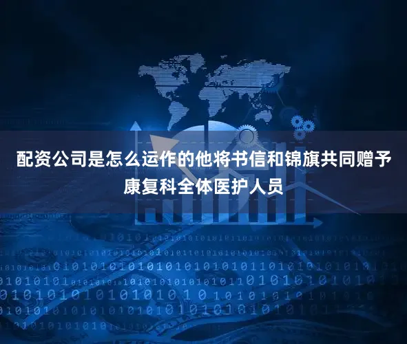 配资公司是怎么运作的他将书信和锦旗共同赠予康复科全体医护人员
